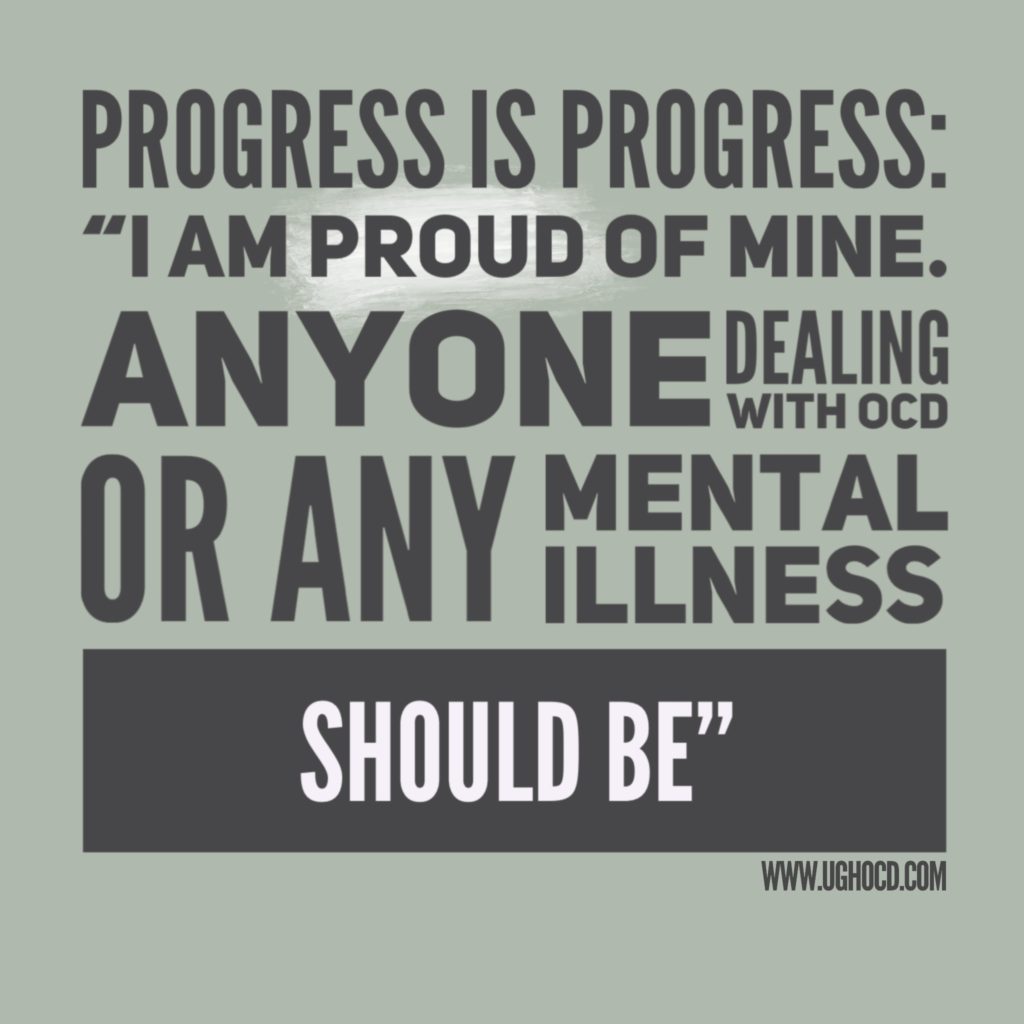 Progress is progress I am proud of mine. Anyone dealing with OCD or any mental illness should be