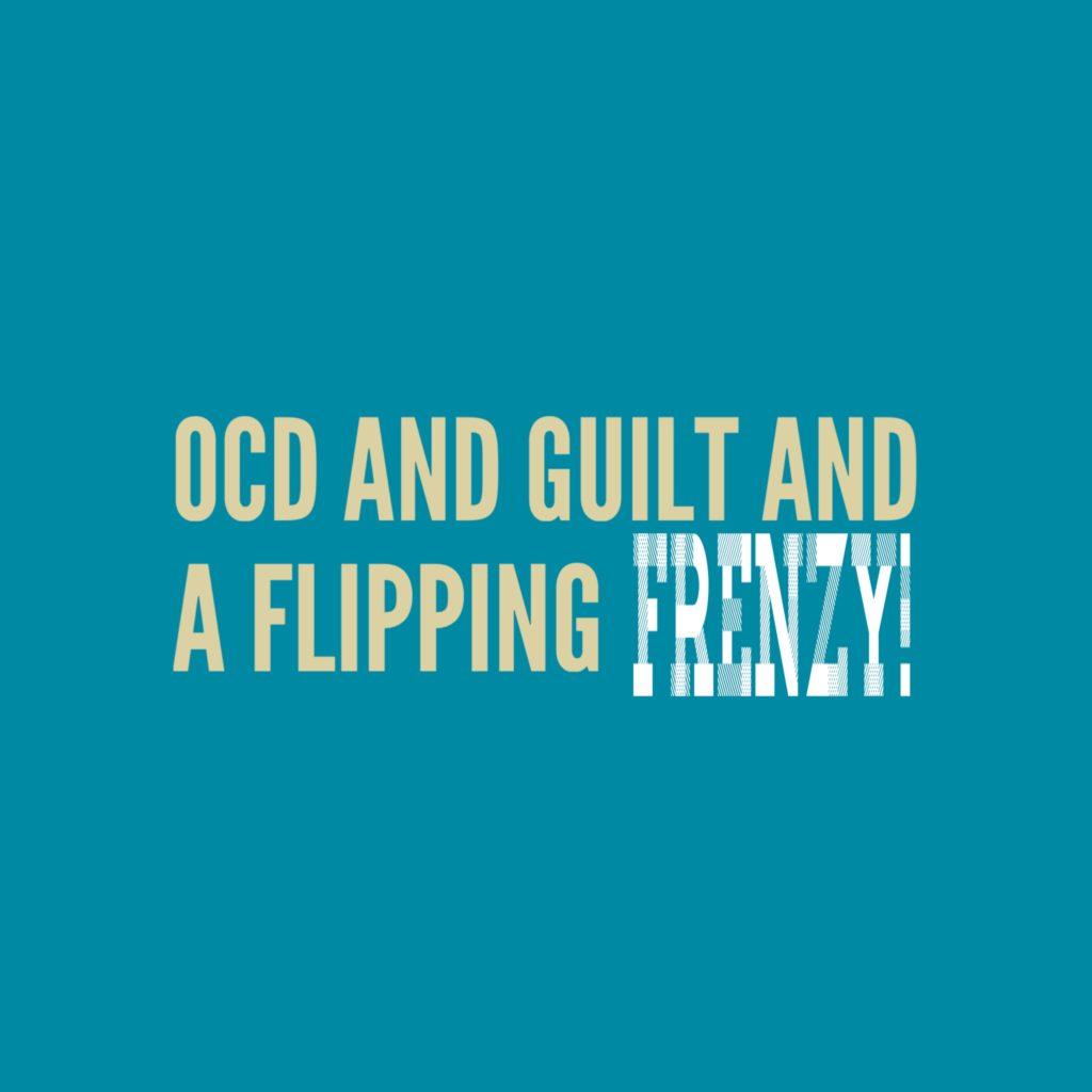 OCD and Guilt and a Flipping Frenzy